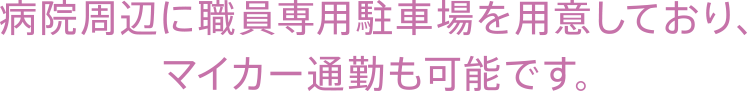病院周辺に職員専用駐車場を用意しており、マイカー通勤も可能です。