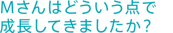 どういう点で成長してきましたか？