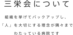 当院について　組織を挙げてバックアップし、｢人｣を大切にする理念が隅々にまでわたっている病院です
