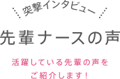 突撃インタビュー　先輩ナースの声：活躍している先輩の声やナースの１日をご紹介