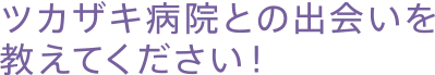ツカザキ病院との出会いを教えてください！