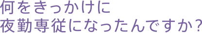 何をきっかけに夜勤専従になったんですか？