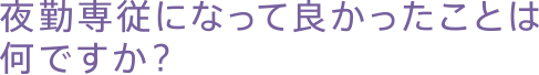 夜勤専従になって良かったことは何ですか？