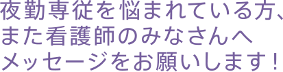 夜勤専従を悩まれている方、また看護師のみなさんへメッセージをお願いします！