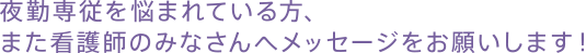 夜勤専従を悩まれている方、また看護師のみなさんへメッセージをお願いします！