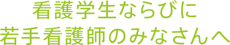 看護学生ならびに若手看護師のみなさんへ