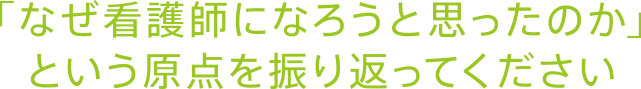「なぜ看護師になろうと思ったのか」という原点を振り返ってください