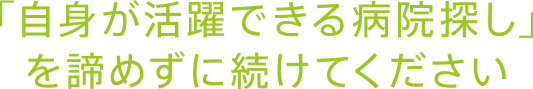 「自身が活躍できる病院探し」を諦めずに続けてください