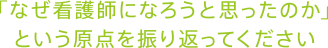 「なぜ看護師になろうと思ったのか」という原点を振り返ってください