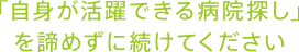 「自身が活躍できる病院探し」を諦めずに続けてください