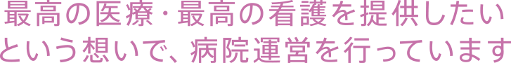 最高の医療・最高の看護を提供したいという想いで、病院運営を行っています