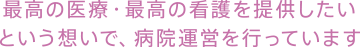最高の医療・最高の看護を提供したいという想いで、病院運営を行っています
