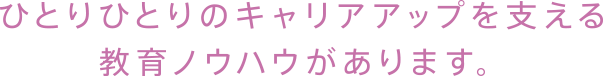 ひとりひとりのキャリアアップを支える教育ノウハウがあります。