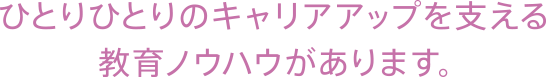 ひとりひとりのキャリアアップを支える教育ノウハウがあります。