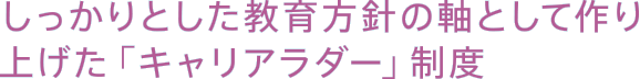 しっかりとした教育方針の軸として作り上げた「キャリアラダー」制度