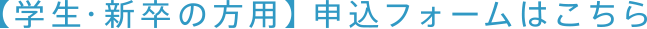 【学生・新卒の方用】申込フォームはこちら